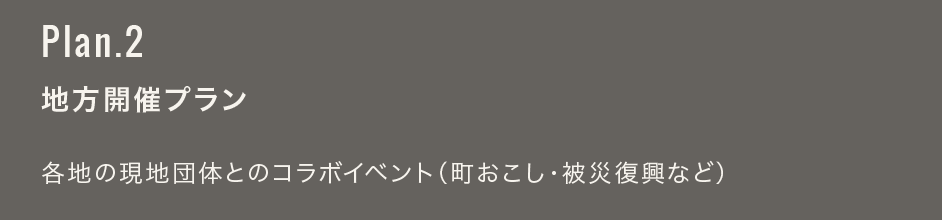 Plan.2 地方開催プラン：各地の現地団体とのコラボイベント（町おこし・被災復興など）